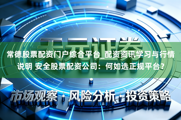 常德股票配资门户综合平台_配资资讯学习与行情说明 安全股票配资公司：何如选正规平台？