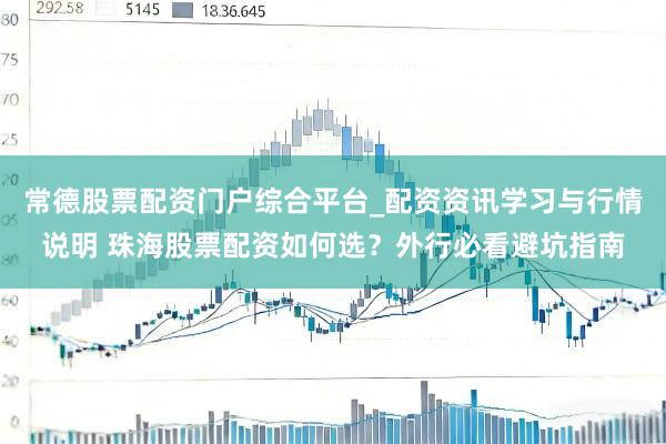 常德股票配资门户综合平台_配资资讯学习与行情说明 珠海股票配资如何选？外行必看避坑指南