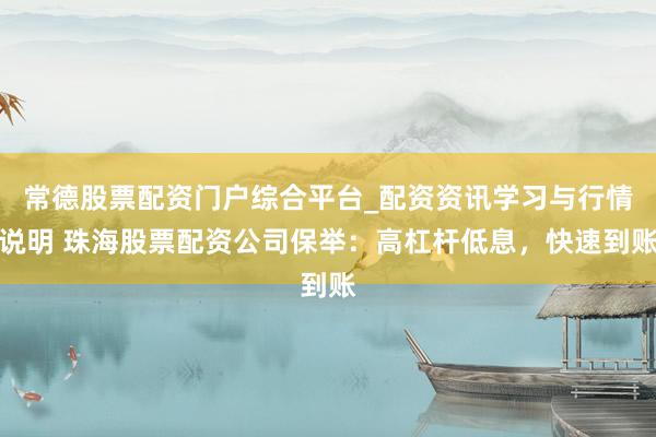 常德股票配资门户综合平台_配资资讯学习与行情说明 珠海股票配资公司保举：高杠杆低息，快速到账
