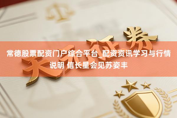 常德股票配资门户综合平台_配资资讯学习与行情说明 信长星会见苏姿丰