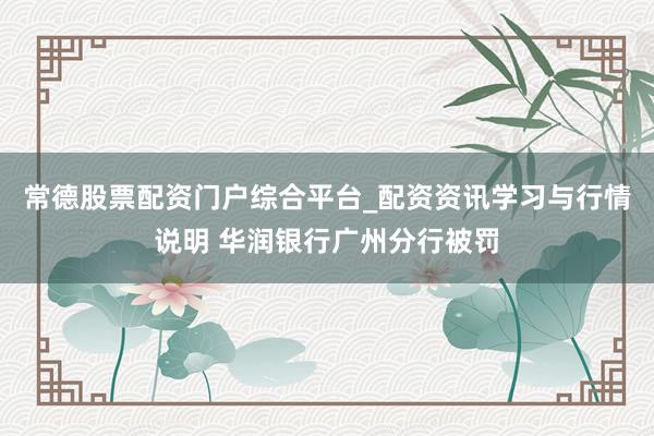 常德股票配资门户综合平台_配资资讯学习与行情说明 华润银行广州分行被罚