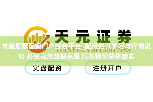 常德股票配资门户综合平台_配资资讯学习与行情说明 外贸骤然数据亮眼 服务物价总体踏实