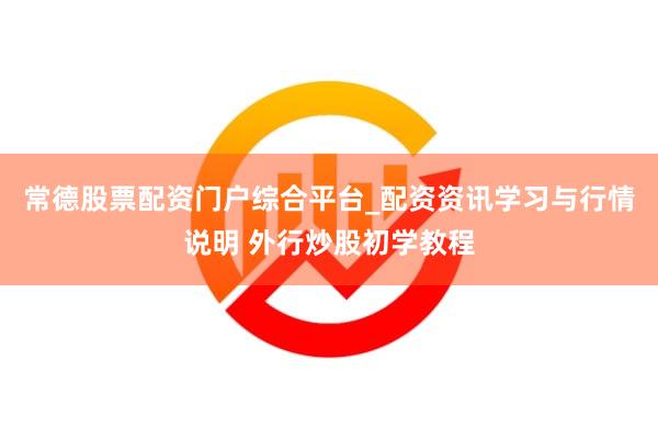 常德股票配资门户综合平台_配资资讯学习与行情说明 外行炒股初学教程