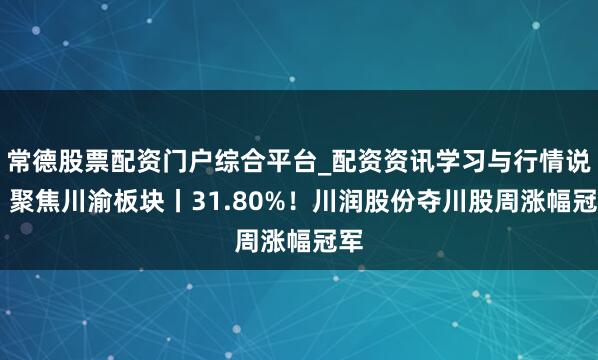 常德股票配资门户综合平台_配资资讯学习与行情说明 聚焦川渝板块丨31.80%！川润股份夺川股周涨幅冠军