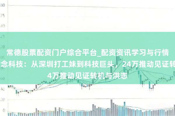 常德股票配资门户综合平台_配资资讯学习与行情说明 蓝念念科技：从深圳打工妹到科技巨头，24万推动见证转机与洪志
