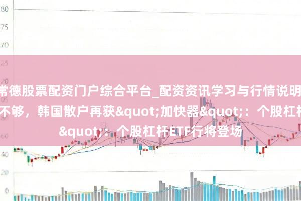 常德股票配资门户综合平台_配资资讯学习与行情说明 重仓AI芯片还不够，韩国散户再获"加快器"：个股杠杆ETF行将登场