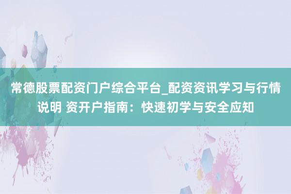 常德股票配资门户综合平台_配资资讯学习与行情说明 资开户指南：快速初学与安全应知