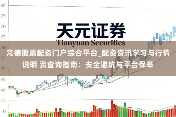 常德股票配资门户综合平台_配资资讯学习与行情说明 资查询指南：安全避坑与平台保举