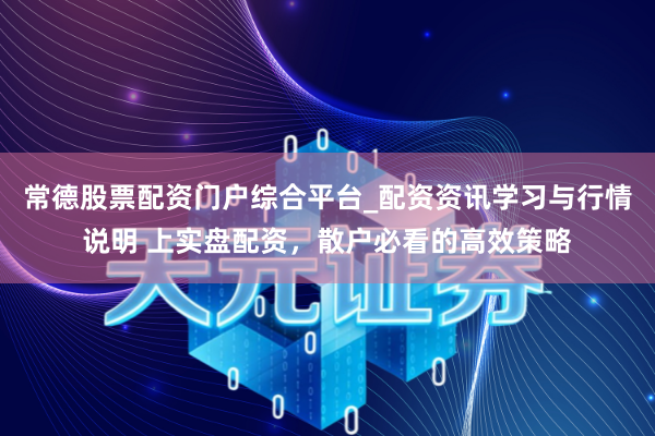 常德股票配资门户综合平台_配资资讯学习与行情说明 上实盘配资，散户必看的高效策略