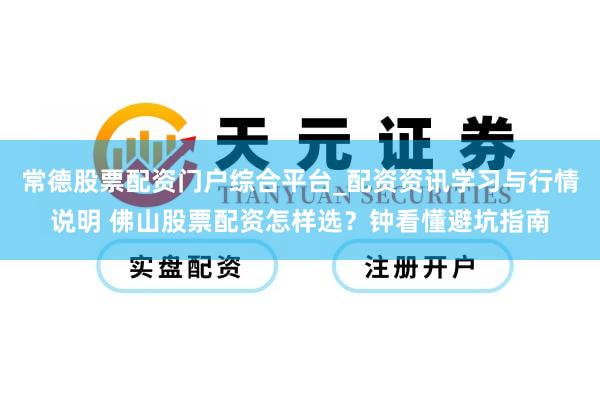 常德股票配资门户综合平台_配资资讯学习与行情说明 佛山股票配资怎样选？钟看懂避坑指南