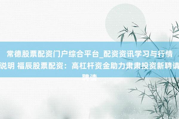 常德股票配资门户综合平台_配资资讯学习与行情说明 福辰股票配资：高杠杆资金助力肃肃投资新聘请