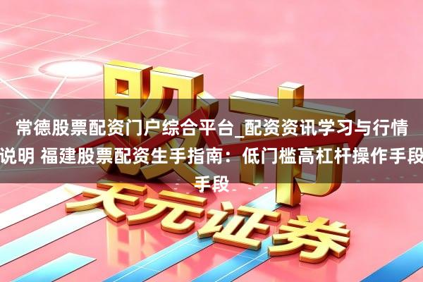 常德股票配资门户综合平台_配资资讯学习与行情说明 福建股票配资生手指南：低门槛高杠杆操作手段