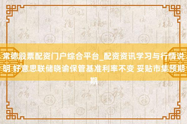 常德股票配资门户综合平台_配资资讯学习与行情说明 好意思联储晓谕保管基准利率不变 妥贴市集预期