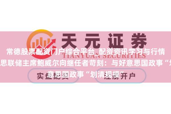常德股票配资门户综合平台_配资资讯学习与行情说明 好意思联储主席鲍威尔向继任者苛刻：与好意思国政事“划清规模”