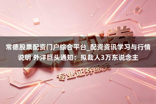常德股票配资门户综合平台_配资资讯学习与行情说明 外洋巨头通知：拟裁人3万东说念主