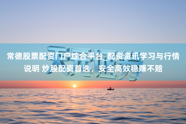 常德股票配资门户综合平台_配资资讯学习与行情说明 炒股配资首选，安全高效稳赚不赔