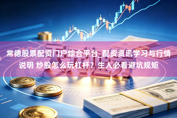 常德股票配资门户综合平台_配资资讯学习与行情说明 炒股怎么玩杠杆？生人必看避坑规矩