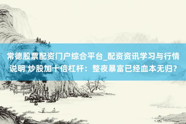 常德股票配资门户综合平台_配资资讯学习与行情说明 炒股加十倍杠杆：整夜暴富已经血本无归？