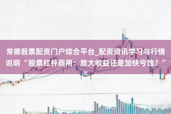 常德股票配资门户综合平台_配资资讯学习与行情说明 “股票杠杆器用：放大收益还是加快亏蚀？”