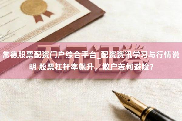 常德股票配资门户综合平台_配资资讯学习与行情说明 股票杠杆率飙升，散户若何避险？