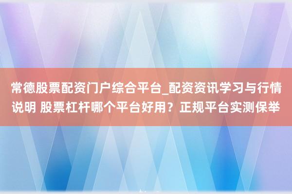 常德股票配资门户综合平台_配资资讯学习与行情说明 股票杠杆哪个平台好用？正规平台实测保举