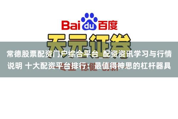 常德股票配资门户综合平台_配资资讯学习与行情说明 十大配资平台排行：最值得神思的杠杆器具
